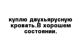 куплю двухьярусную кровать.В хорошем состоянии.